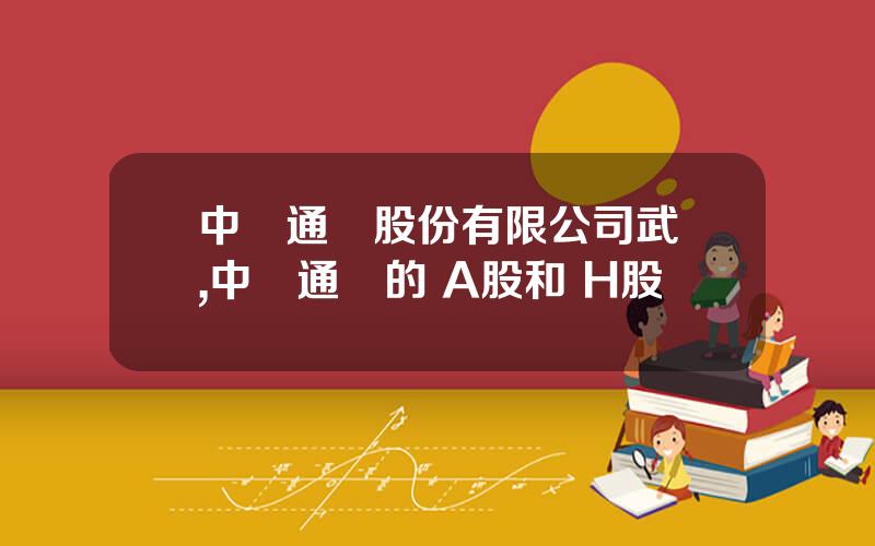中興通訊股份有限公司武漢,中興通訊的 A股和 H股